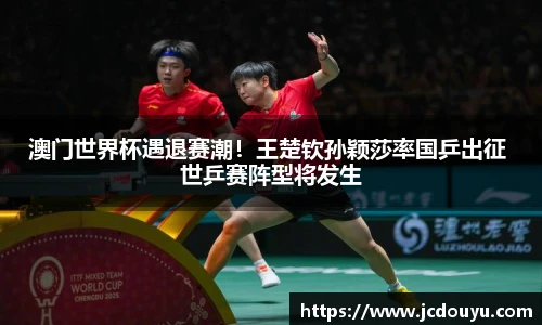 澳门世界杯遇退赛潮！王楚钦孙颖莎率国乒出征 世乒赛阵型将发生