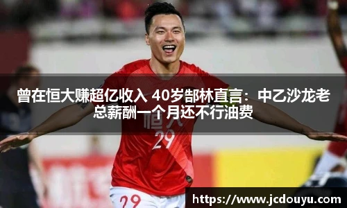 曾在恒大赚超亿收入 40岁郜林直言：中乙沙龙老总薪酬一个月还不行油费