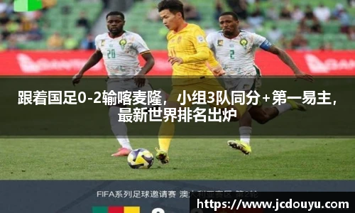 跟着国足0-2输喀麦隆，小组3队同分+第一易主，最新世界排名出炉