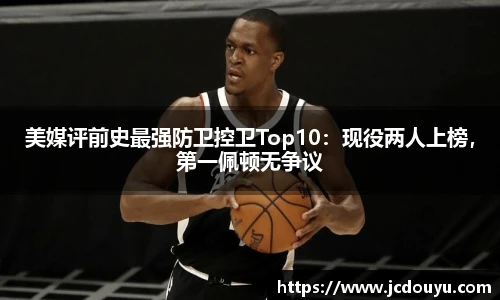 美媒评前史最强防卫控卫Top10：现役两人上榜，第一佩顿无争议