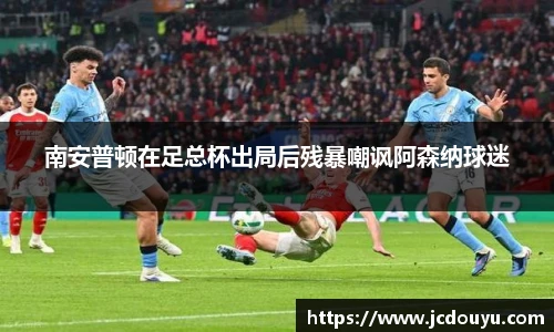 南安普顿在足总杯出局后残暴嘲讽阿森纳球迷
