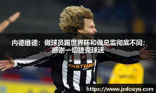 内德维德：做球员踢世界杯和做总监彻底不同；感谢一切捷克球迷