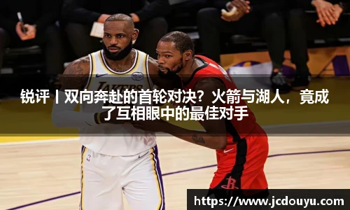 锐评丨双向奔赴的首轮对决？火箭与湖人，竟成了互相眼中的最佳对手