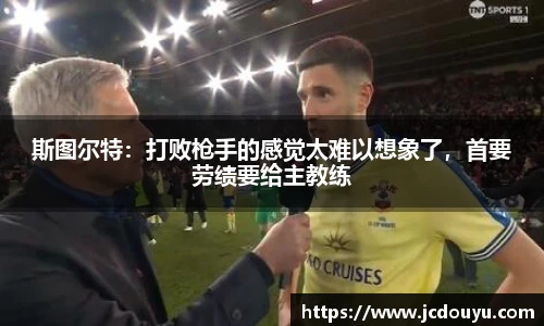 斯图尔特：打败枪手的感觉太难以想象了，首要劳绩要给主教练