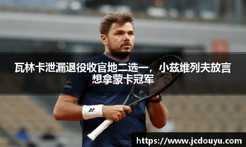 瓦林卡泄漏退役收官地二选一，小兹维列夫放言想拿蒙卡冠军